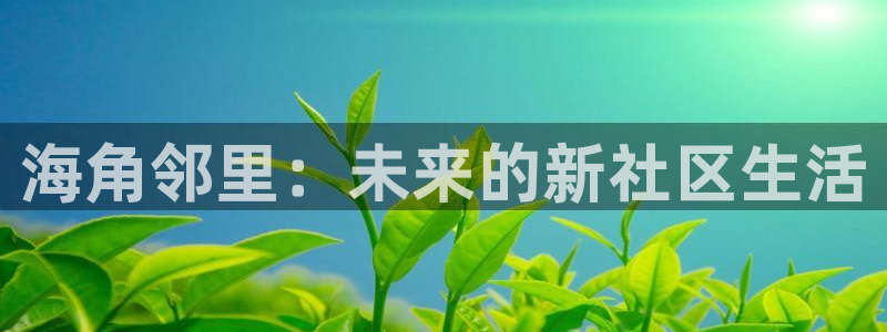 海角社区下载 知乎:海角邻里:未来的新社区生活