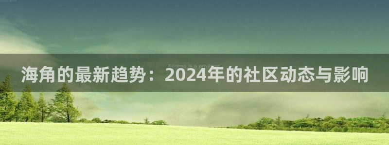 海角社区6nd5:海角的最新趋势:2024年的社区动态与影响